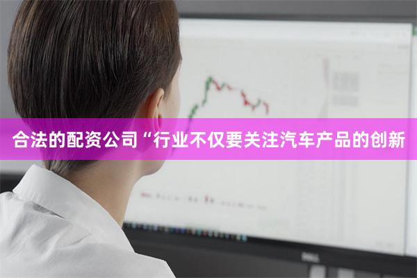 合法的配资公司“行业不仅要关注汽车产品的创新