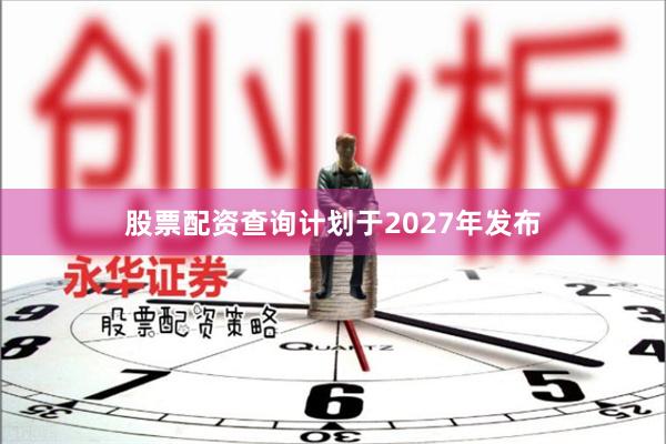 股票配资查询计划于2027年发布