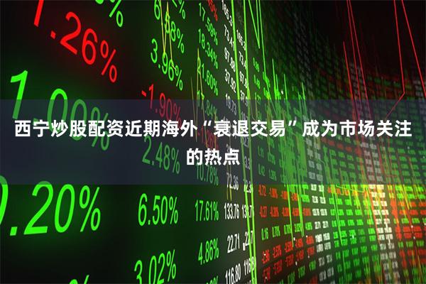 西宁炒股配资近期海外“衰退交易”成为市场关注的热点
