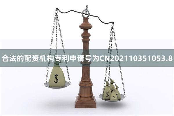 合法的配资机构专利申请号为CN202110351053.8