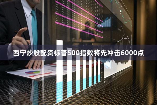 西宁炒股配资标普500指数将先冲击6000点