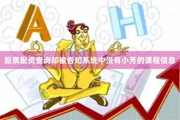 股票配资查询却被告知系统中没有小芳的课程信息