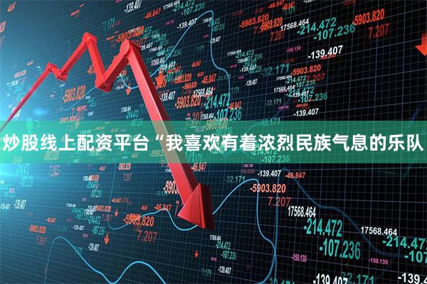 炒股线上配资平台“我喜欢有着浓烈民族气息的乐队