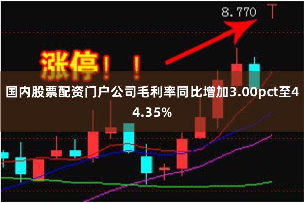 国内股票配资门户公司毛利率同比增加3.00pct至44.35%