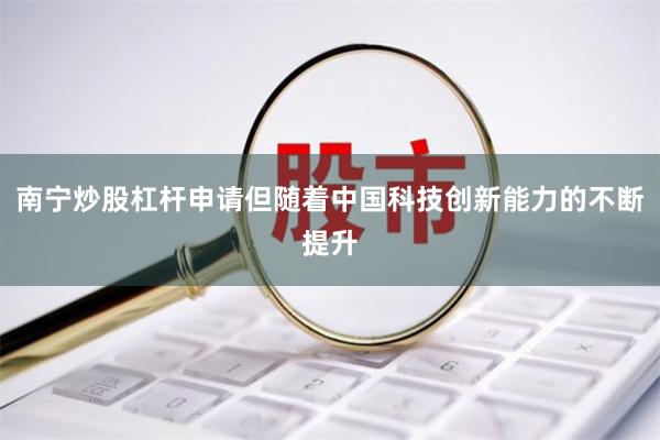 南宁炒股杠杆申请但随着中国科技创新能力的不断提升