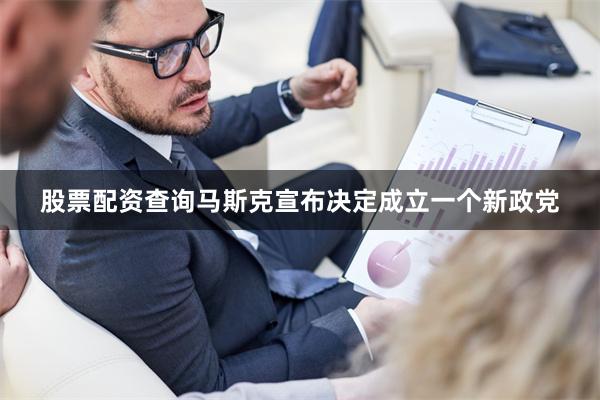 股票配资查询马斯克宣布决定成立一个新政党