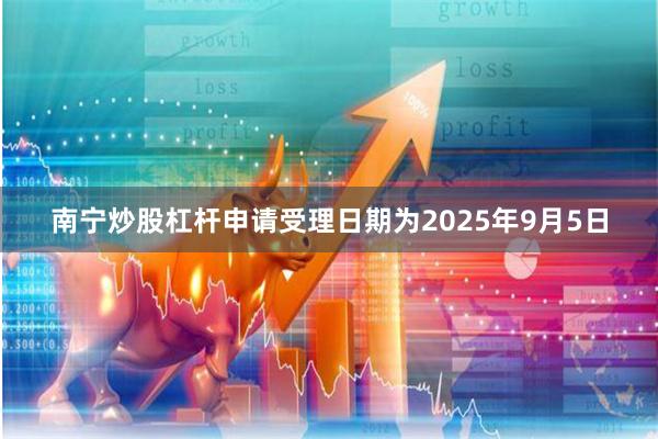 南宁炒股杠杆申请受理日期为2025年9月5日