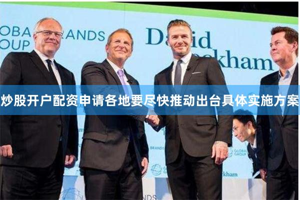 炒股开户配资申请各地要尽快推动出台具体实施方案