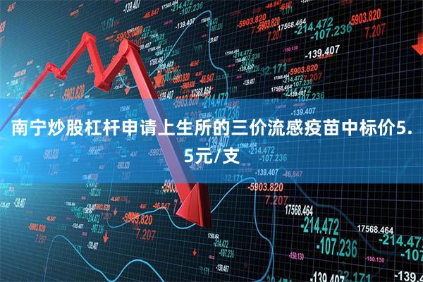 南宁炒股杠杆申请上生所的三价流感疫苗中标价5.5元/支