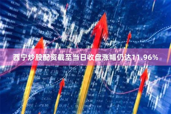 西宁炒股配资截至当日收盘涨幅仍达11.96%