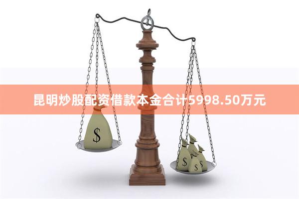 昆明炒股配资借款本金合计5998.50万元
